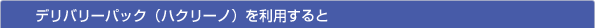 デリバリーパック（ハクリーノ）を利用すると